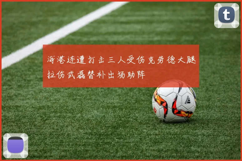 海港连遭打击三人受伤克劳德大腿拉伤武磊替补出场助阵
