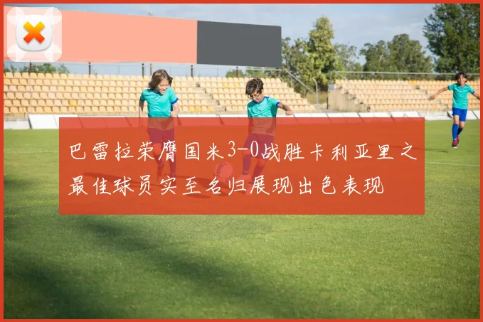 巴雷拉荣膺国米3-0战胜卡利亚里之最佳球员实至名归展现出色表现
