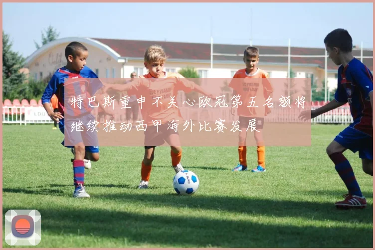特巴斯重申不关心欧冠第五名额将继续推动西甲海外比赛发展