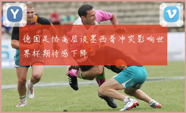 德国足协高层谈墨西哥冲突影响世界杯期待感下降